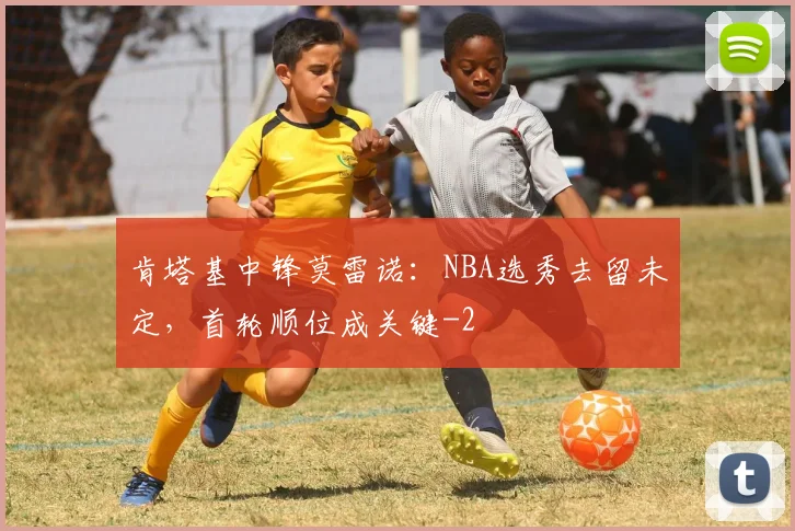 肯塔基中锋莫雷诺：NBA选秀去留未定，首轮顺位成关键