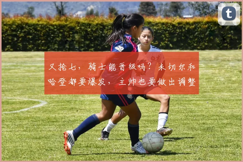 又抢七，骑士能晋级吗？米切尔和哈登都要爆发，主帅也要做出调整