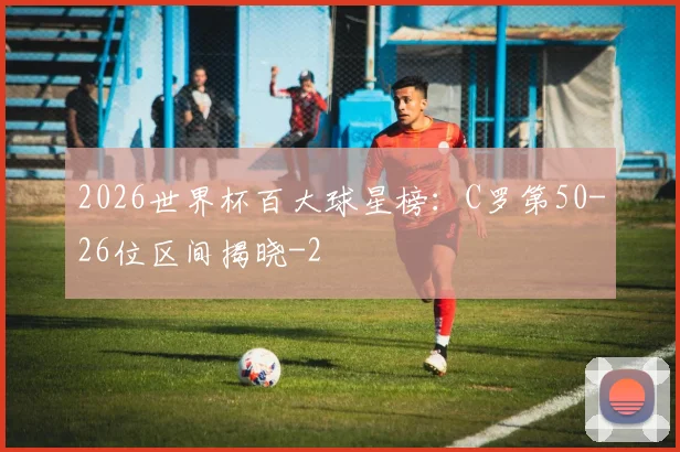 2026世界杯百大球星榜：C罗第50-26位区间揭晓