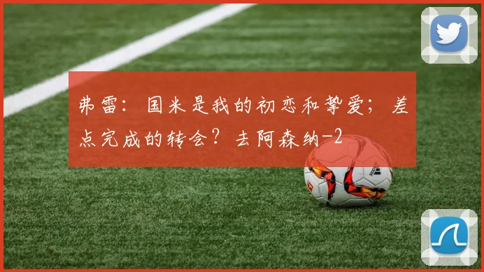 弗雷：国米是我的初恋和挚爱；差点完成的转会？去阿森纳
