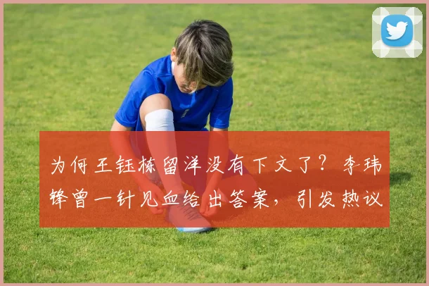 为何王钰栋留洋没有下文了？李玮锋曾一针见血给出答案，引发热议