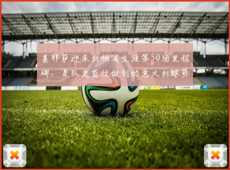 基耶萨迎来利物浦生涯第50场里程碑，是队史首位做到的意大利球员