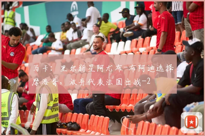 马卡：里尔新星阿尤布-布阿迪选择摩洛哥，放弃代表法国出战
