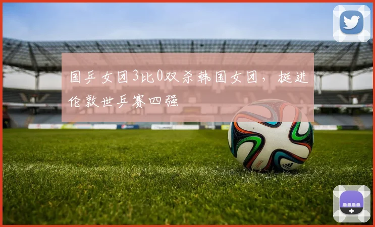 国乒女团3比0双杀韩国女团，挺进伦敦世乒赛四强