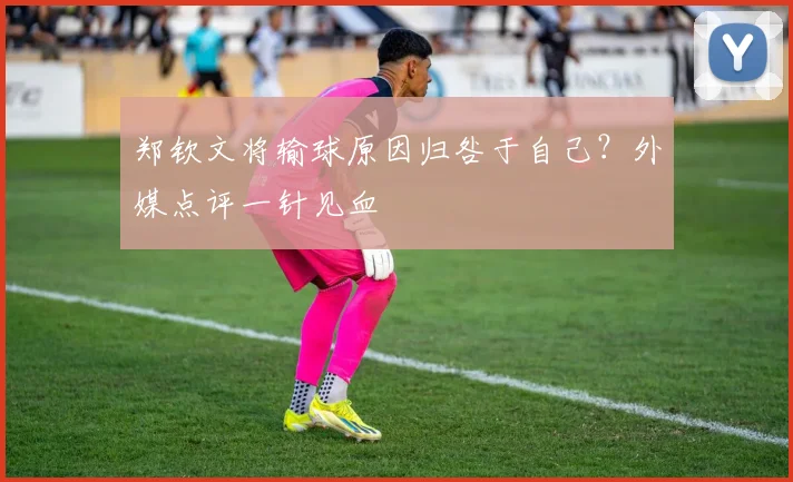 郑钦文将输球原因归咎于自己？外媒点评一针见血