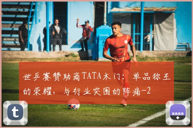 世乒赛赞助商TATA木门：单品称王的荣耀，与行业突围的阵痛