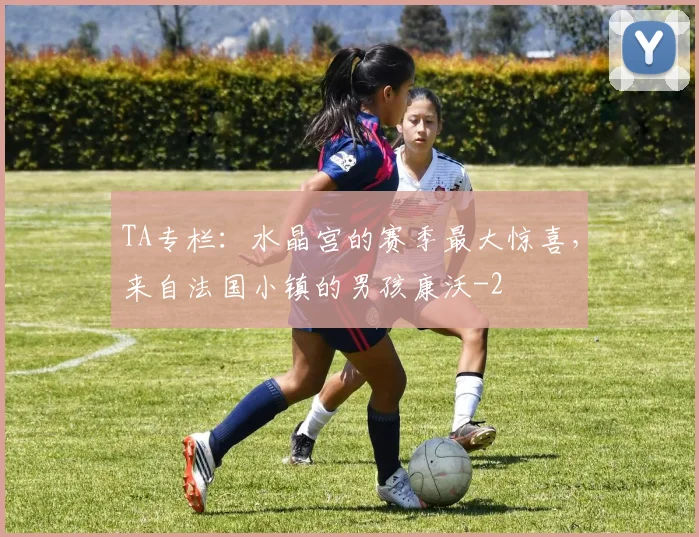 TA专栏：水晶宫的赛季最大惊喜，来自法国小镇的男孩康沃