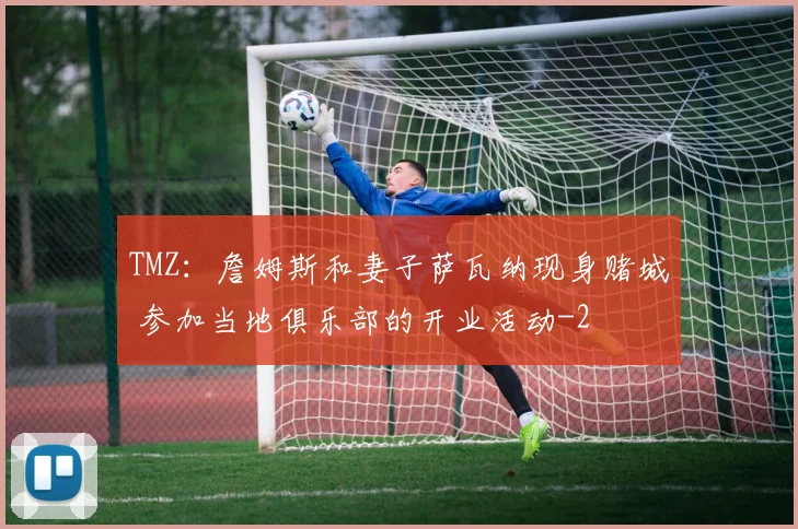 TMZ：詹姆斯和妻子萨瓦纳现身赌城 参加当地俱乐部的开业活动