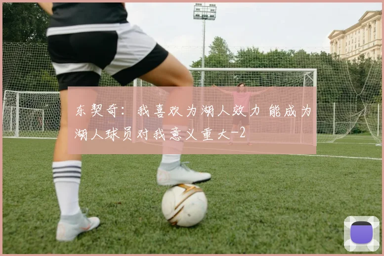 东契奇：我喜欢为湖人效力 能成为湖人球员对我意义重大