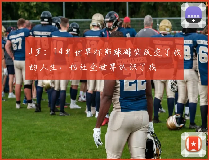 J罗：14年世界杯那球确实改变了我的人生，也让全世界认识了我