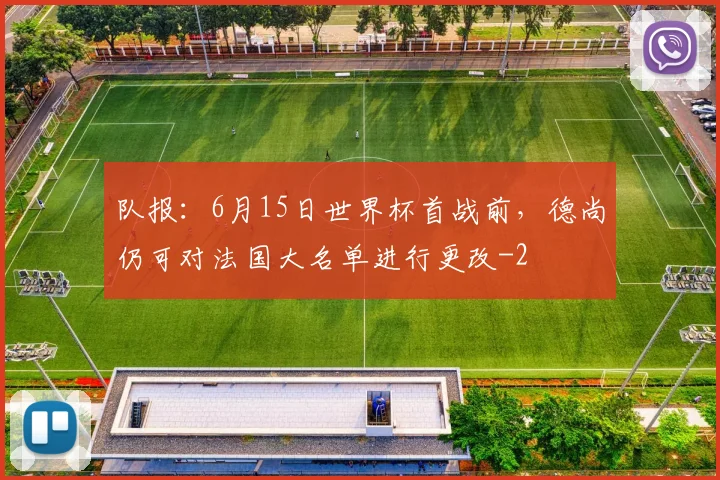 队报：6月15日世界杯首战前，德尚仍可对法国大名单进行更改