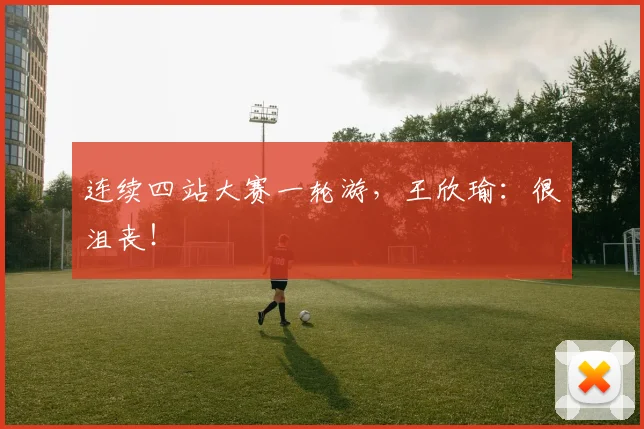 连续四站大赛一轮游，王欣瑜：很沮丧！