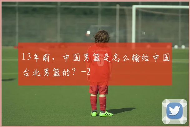 13年前，中国男篮是怎么输给中国台北男篮的？