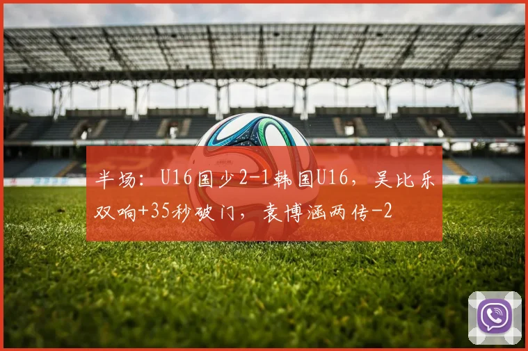 半场：U16国少2-1韩国U16，吴比乐双响+35秒破门，袁博涵两传