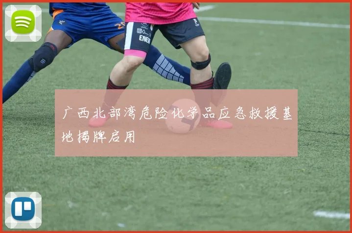 广西北部湾危险化学品应急救援基地揭牌启用