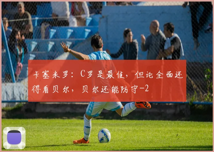 卡塞米罗：C罗是最佳，但论全面还得看贝尔，贝尔还能防守