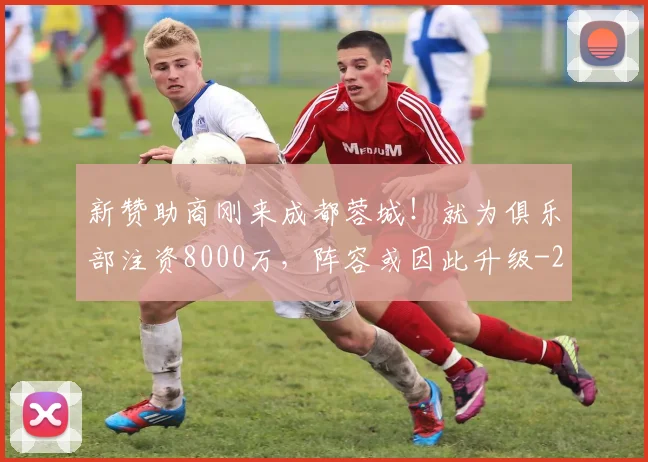 新赞助商刚来成都蓉城！就为俱乐部注资8000万，阵容或因此升级