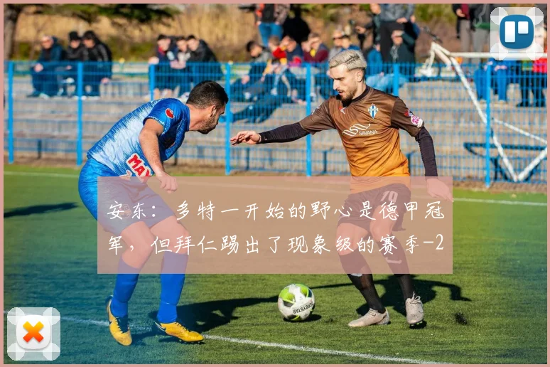 安东：多特一开始的野心是德甲冠军，但拜仁踢出了现象级的赛季