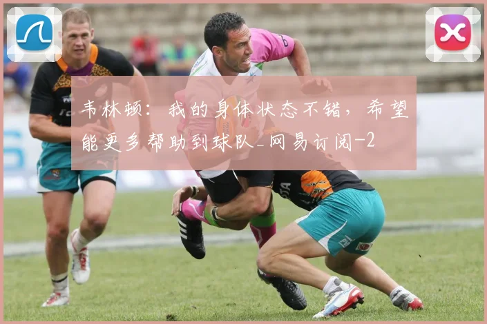 韦林顿：我的身体状态不错，希望能更多帮助到球队_网易订阅