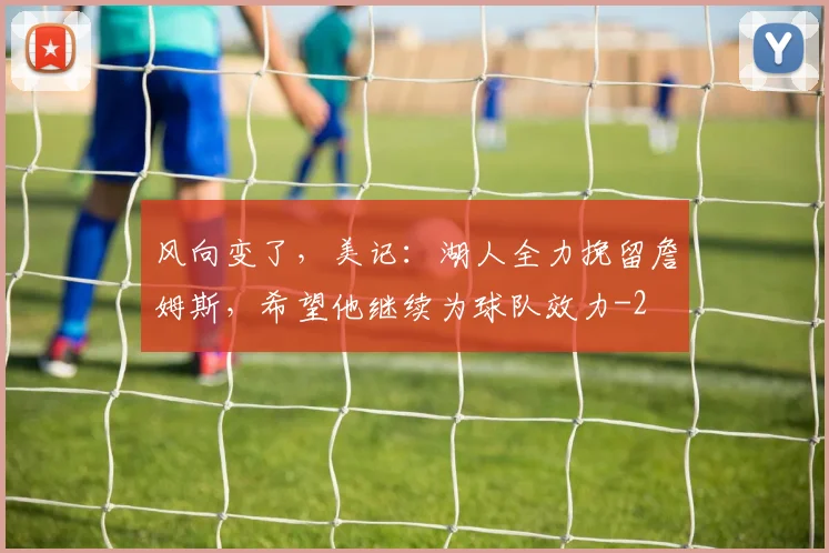 风向变了，美记：湖人全力挽留詹姆斯，希望他继续为球队效力