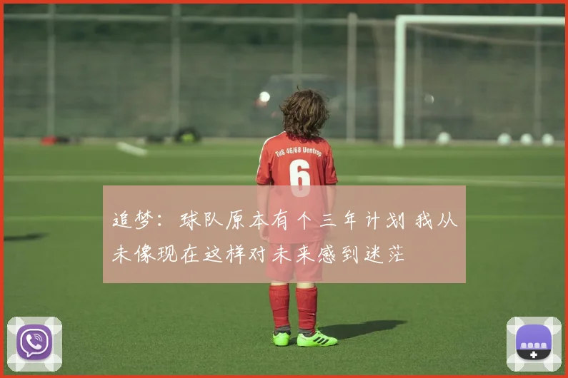 追梦：球队原本有个三年计划 我从未像现在这样对未来感到迷茫