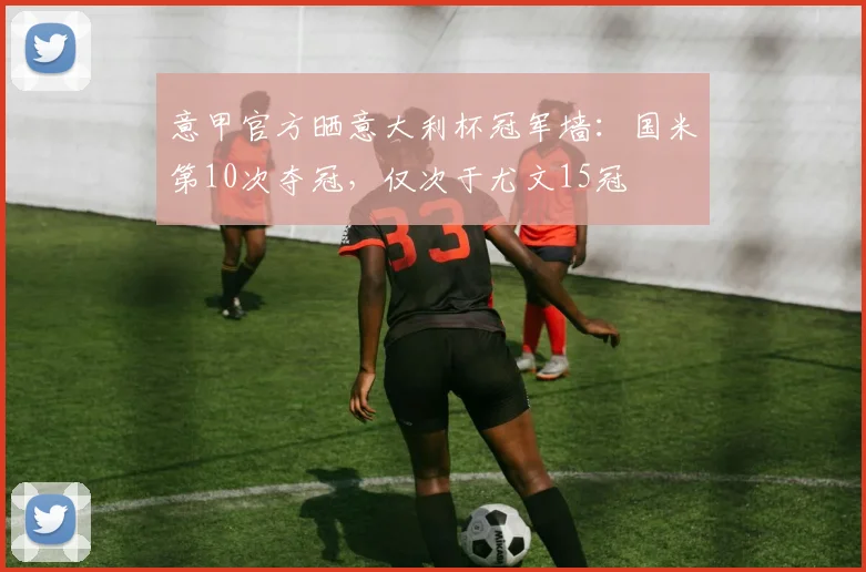 意甲官方晒意大利杯冠军墙：国米第10次夺冠，仅次于尤文15冠