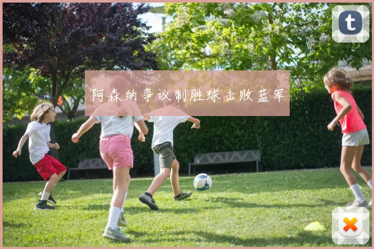 阿森纳争议制胜球击败蓝军