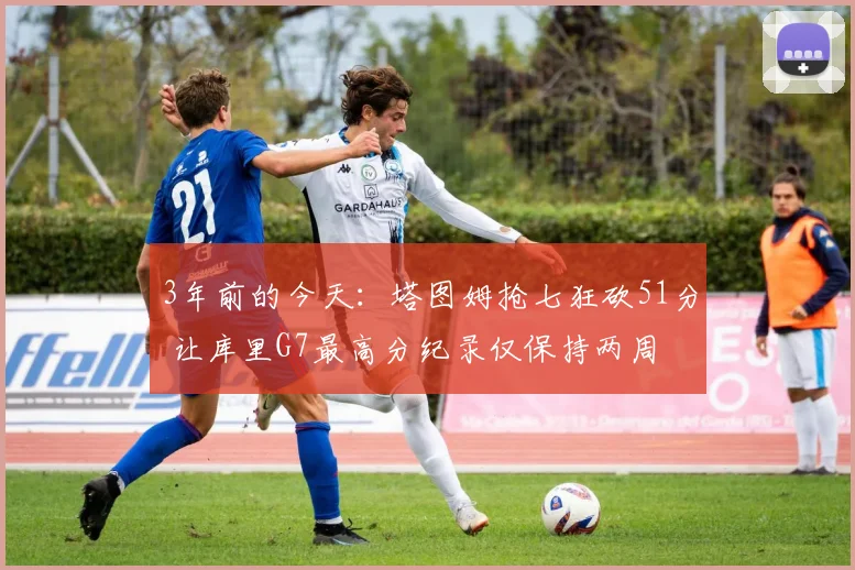 3年前的今天：塔图姆抢七狂砍51分 让库里G7最高分纪录仅保持两周