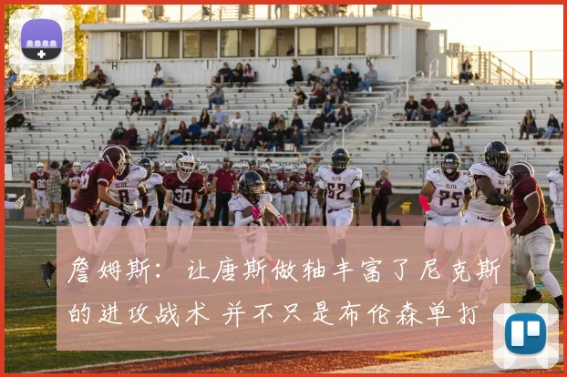 詹姆斯：让唐斯做轴丰富了尼克斯的进攻战术 并不只是布伦森单打