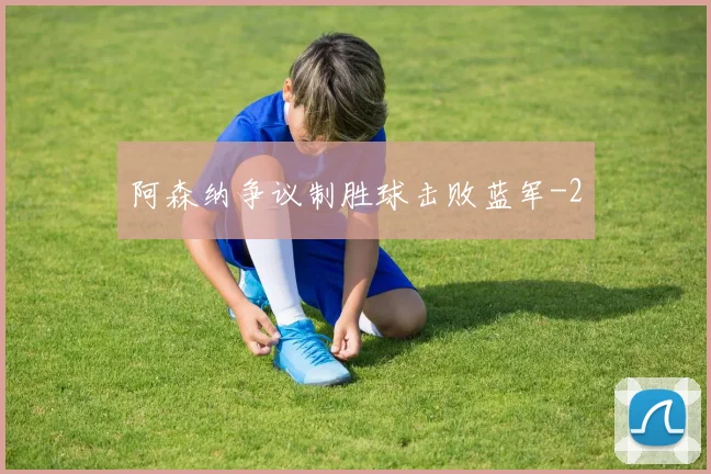 阿森纳争议制胜球击败蓝军