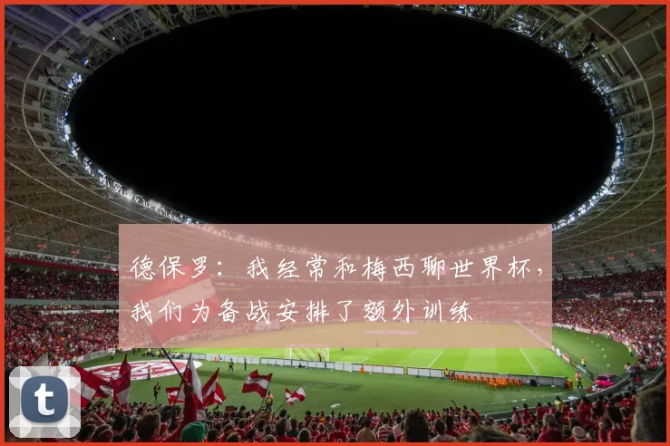 德保罗：我经常和梅西聊世界杯，我们为备战安排了额外训练