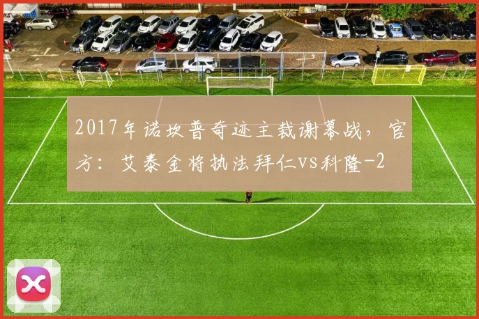 2017年诺坎普奇迹主裁谢幕战，官方：艾泰金将执法拜仁vs科隆