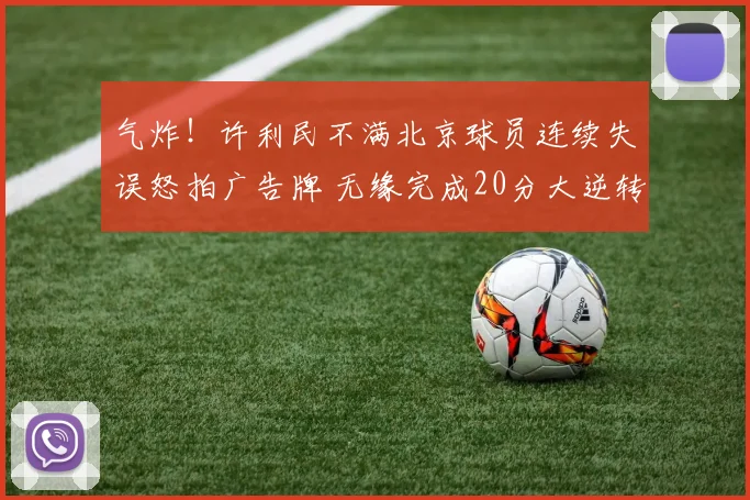 气炸！许利民不满北京球员连续失误怒拍广告牌 无缘完成20分大逆转