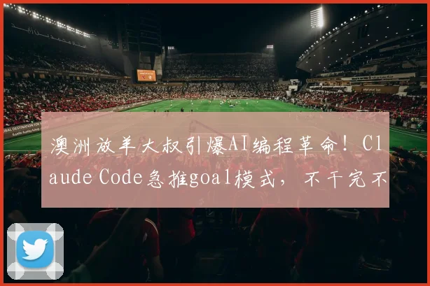 澳洲放羊大叔引爆AI编程革命！Claude Code急推goal模式，不干完不许停