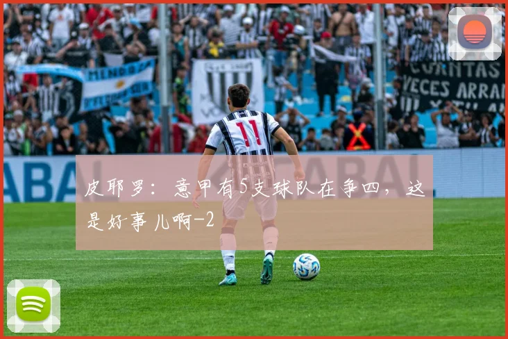 皮耶罗：意甲有5支球队在争四，这是好事儿啊