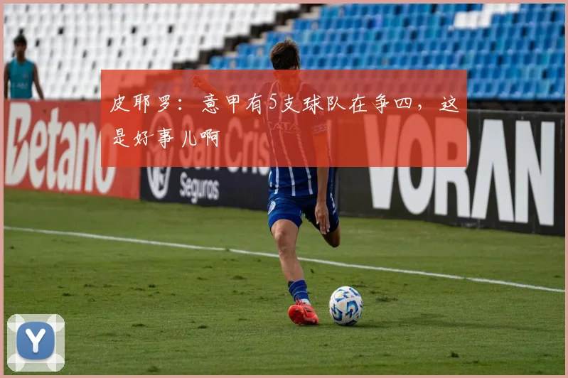 皮耶罗：意甲有5支球队在争四，这是好事儿啊