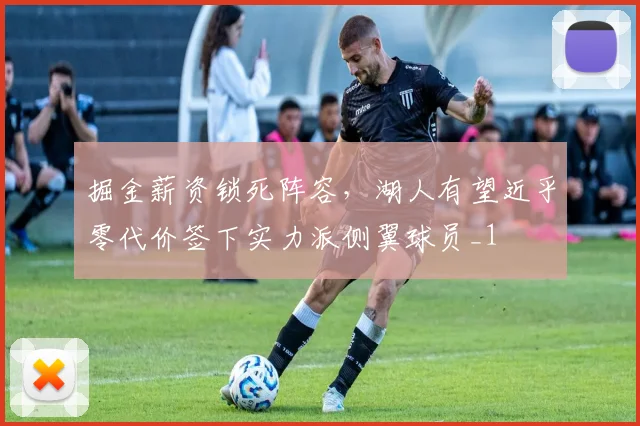 掘金薪资锁死阵容，湖人有望近乎零代价签下实力派侧翼球员_1