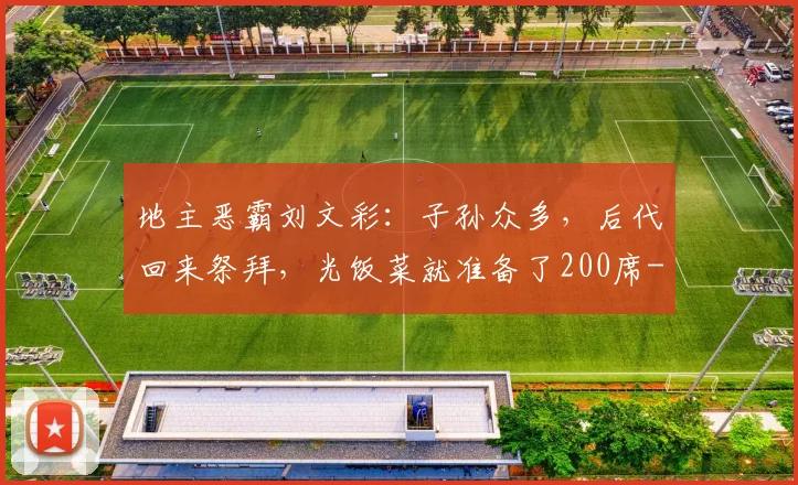 地主恶霸刘文彩：子孙众多，后代回来祭拜，光饭菜就准备了200席