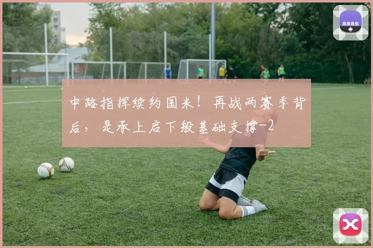 中路指挥续约国米！再战两赛季背后，是承上启下般基础支撑