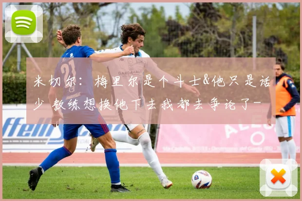米切尔：梅里尔是个斗士&他只是话少 教练想换他下去我都去争论了