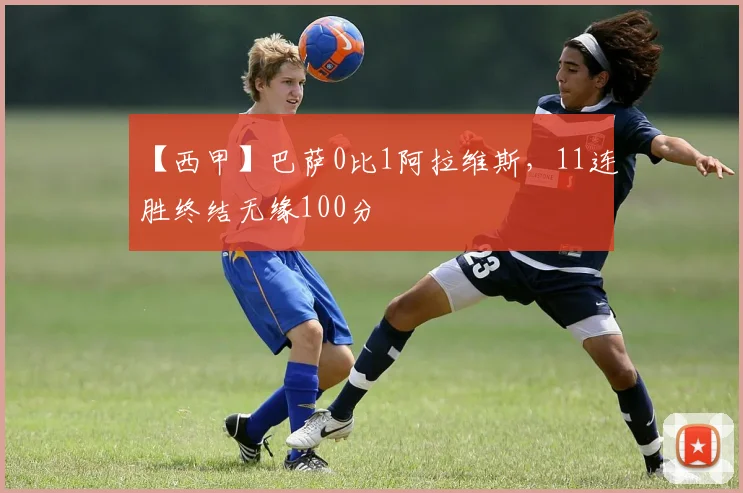 【西甲】巴萨0比1阿拉维斯，11连胜终结无缘100分