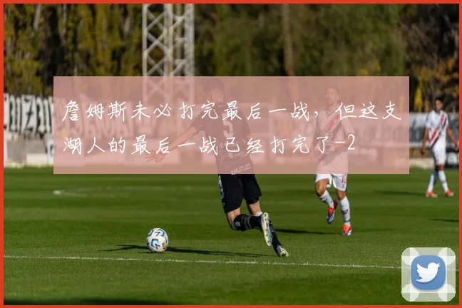 詹姆斯未必打完最后一战，但这支湖人的最后一战已经打完了