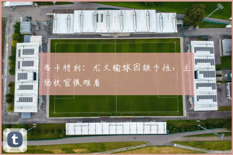洛卡特利：尤文输球因缺个性，主场收官很难看