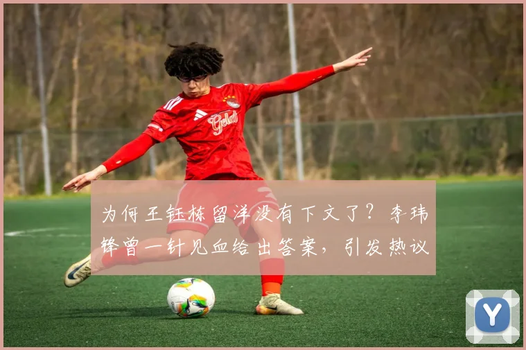 为何王钰栋留洋没有下文了？李玮锋曾一针见血给出答案，引发热议