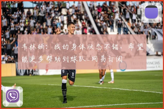 韦林顿：我的身体状态不错，希望能更多帮助到球队_网易订阅
