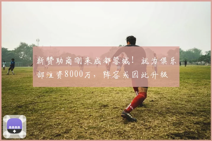 新赞助商刚来成都蓉城！就为俱乐部注资8000万，阵容或因此升级