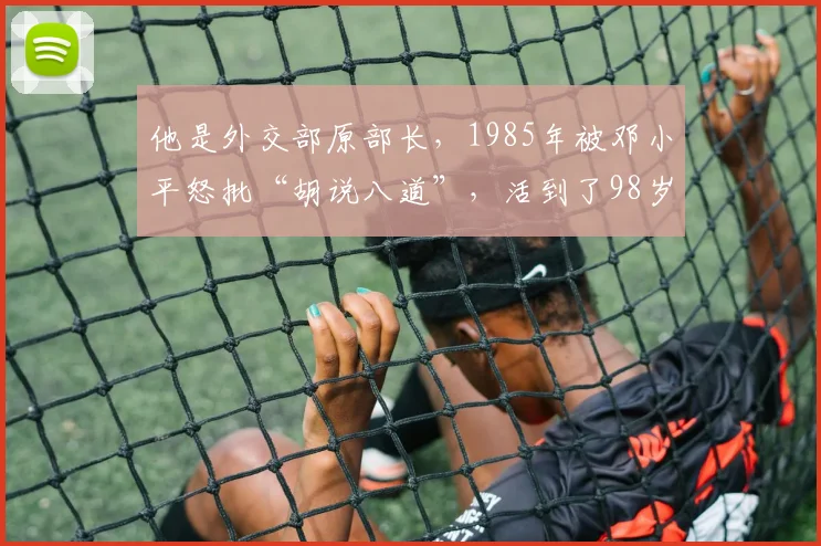 他是外交部原部长，1985年被邓小平怒批“胡说八道”，活到了98岁