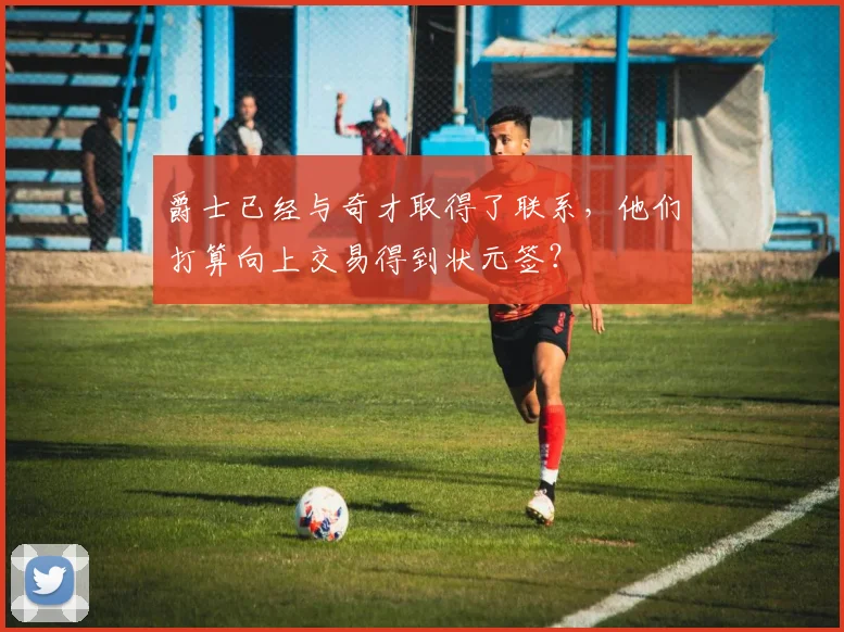 爵士已经与奇才取得了联系，他们打算向上交易得到状元签？