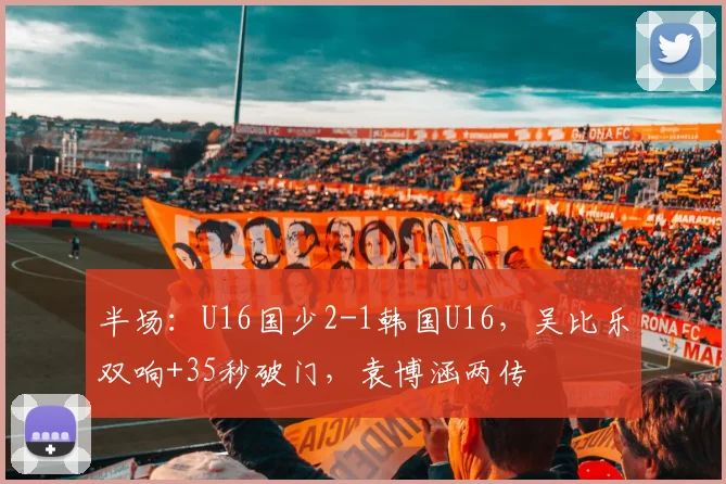 半场：U16国少2-1韩国U16，吴比乐双响+35秒破门，袁博涵两传