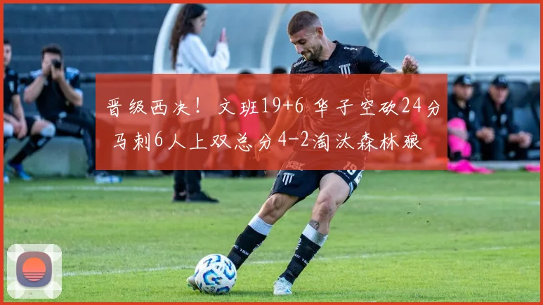 晋级西决！文班19+6 华子空砍24分 马刺6人上双总分4-2淘汰森林狼